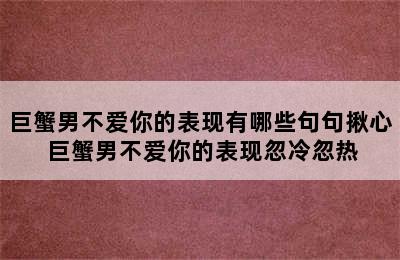 巨蟹男不爱你的表现有哪些句句揪心 巨蟹男不爱你的表现忽冷忽热